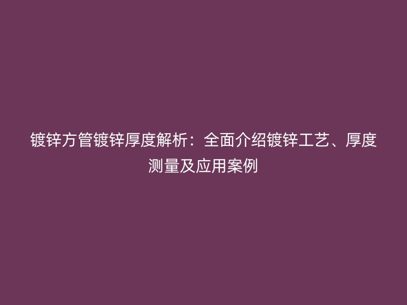 鍍鋅方管鍍鋅厚度解析：全面介紹鍍鋅工藝、厚度測(cè)量及應(yīng)用案例