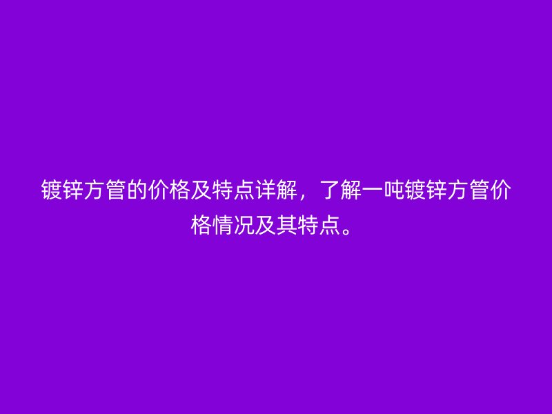 鍍鋅方管的價格及特點詳解，了解一噸鍍鋅方管價格情況及其特點。