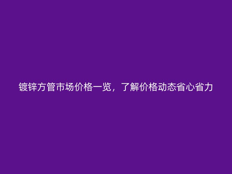 鍍鋅方管市場價(jià)格一覽，了解價(jià)格動(dòng)態(tài)省心省力