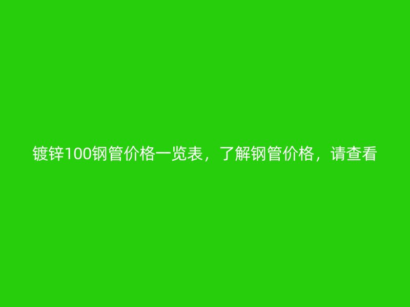 鍍鋅100鋼管價(jià)格一覽表，了解鋼管價(jià)格，請(qǐng)查看