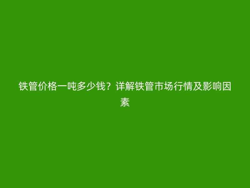 鐵管價格一噸多少錢？詳解鐵管市場行情及影響因素