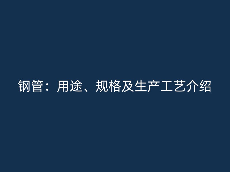 鋼管：用途、規(guī)格及生產(chǎn)工藝介紹