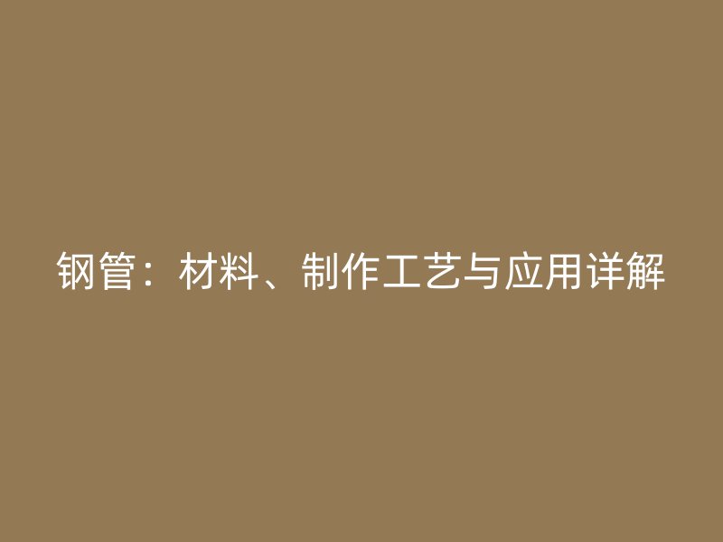 鋼管：材料、制作工藝與應(yīng)用詳解