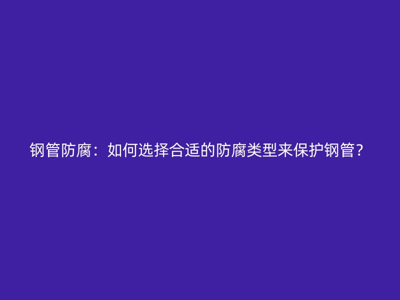 鋼管防腐：如何選擇合適的防腐類型來(lái)保護(hù)鋼管？