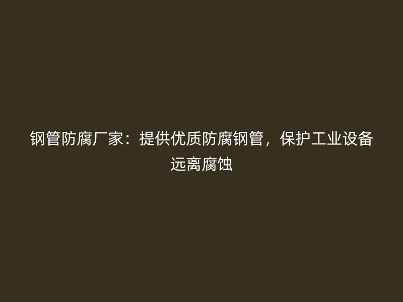 鋼管防腐廠家：提供優(yōu)質(zhì)防腐鋼管，保護(hù)工業(yè)設(shè)備遠(yuǎn)離腐蝕