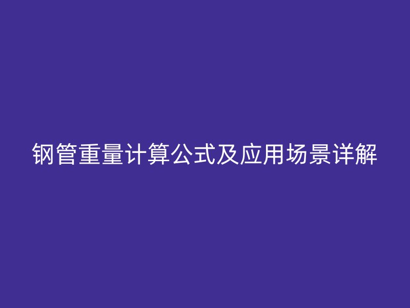 鋼管重量計算公式及應(yīng)用場景詳解