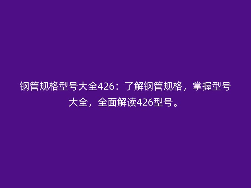 鋼管規(guī)格型號(hào)大全426：了解鋼管規(guī)格，掌握型號(hào)大全，全面解讀426型號(hào)。