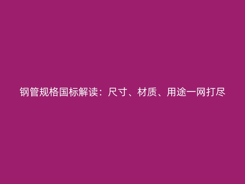 鋼管規(guī)格國標解讀：尺寸、材質(zhì)、用途一網(wǎng)打盡