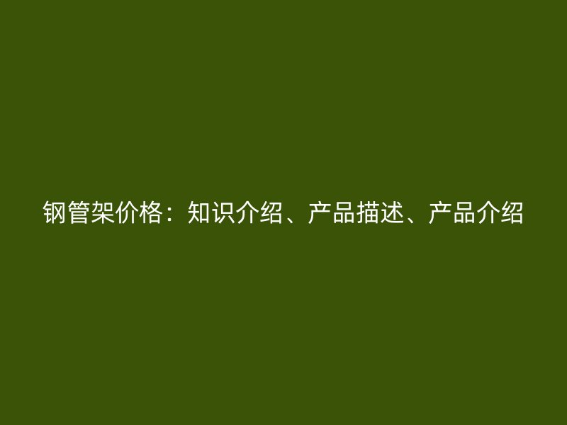 鋼管架價(jià)格：知識(shí)介紹、產(chǎn)品描述、產(chǎn)品介紹