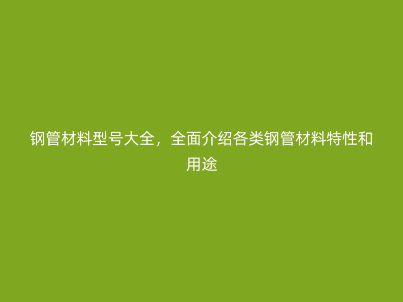 鋼管材料型號(hào)大全，全面介紹各類鋼管材料特性和用途