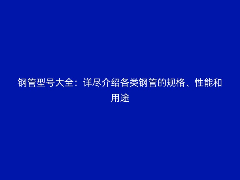 鋼管型號大全：詳盡介紹各類鋼管的規(guī)格、性能和用途