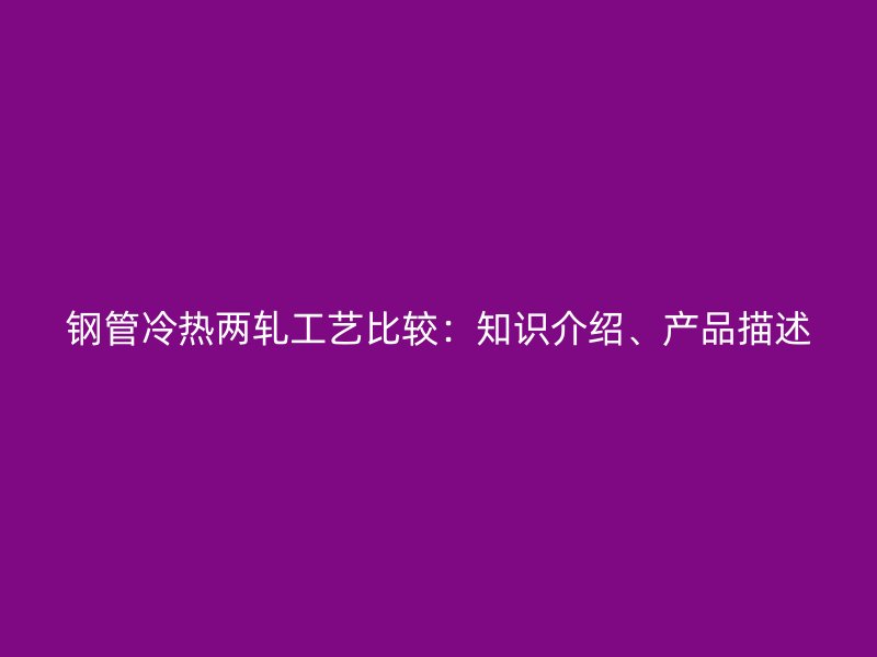 鋼管冷熱兩軋工藝比較：知識(shí)介紹、產(chǎn)品描述
