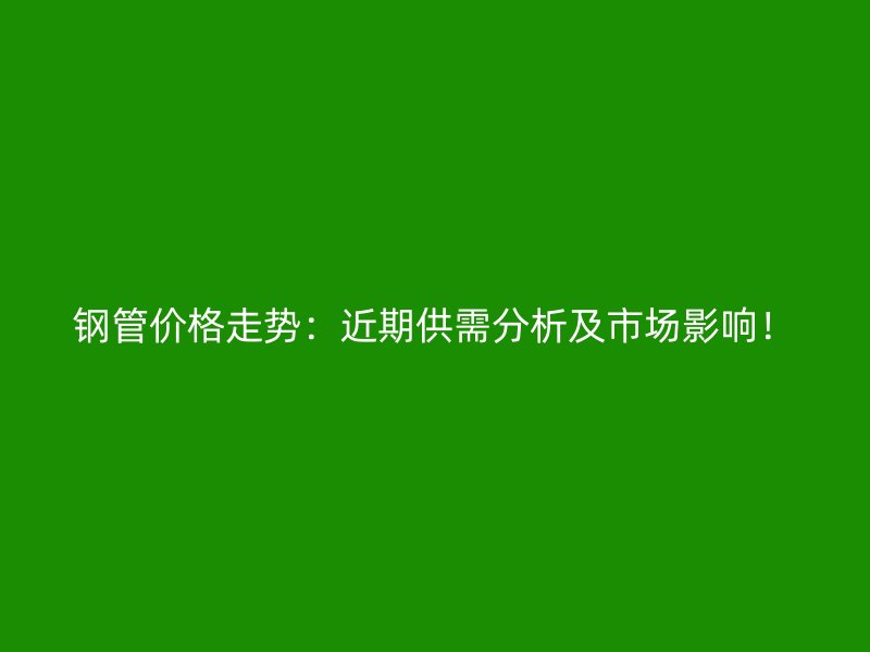 鋼管價(jià)格走勢：近期供需分析及市場影響！