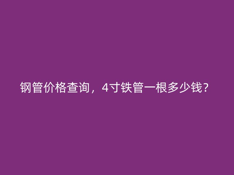 鋼管價格查詢，4寸鐵管一根多少錢？
