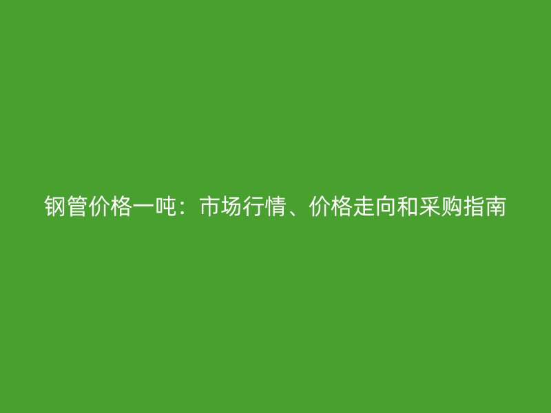 鋼管價(jià)格一噸：市場(chǎng)行情、價(jià)格走向和采購(gòu)指南