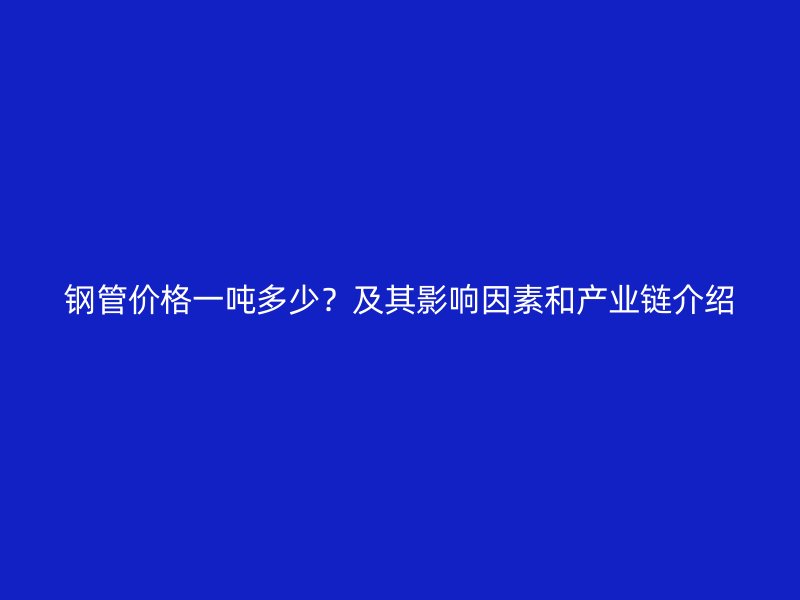 鋼管價(jià)格一噸多少？及其影響因素和產(chǎn)業(yè)鏈介紹