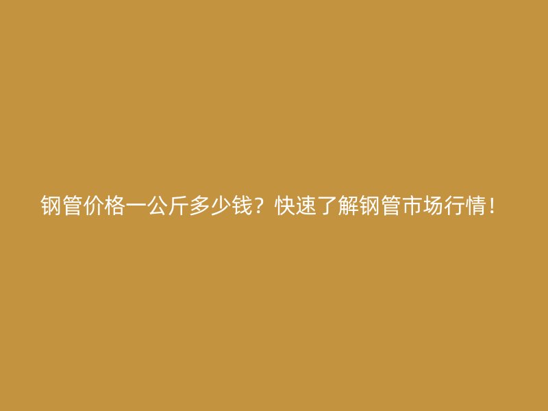 鋼管價(jià)格一公斤多少錢(qián)？快速了解鋼管市場(chǎng)行情！