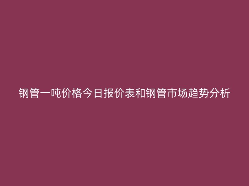 鋼管一噸價(jià)格今日?qǐng)?bào)價(jià)表和鋼管市場趨勢分析