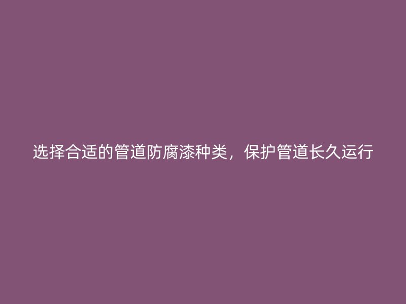 選擇合適的管道防腐漆種類，保護管道長久運行