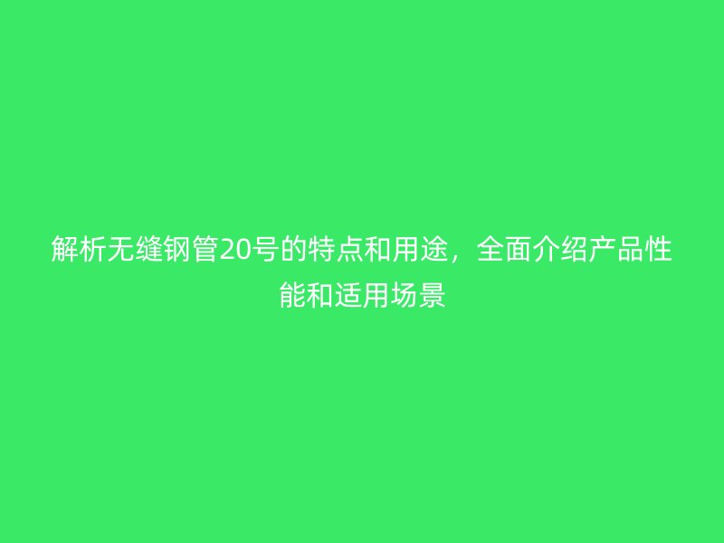 解析無縫鋼管20號的特點和用途，全面介紹產品性能和適用場景