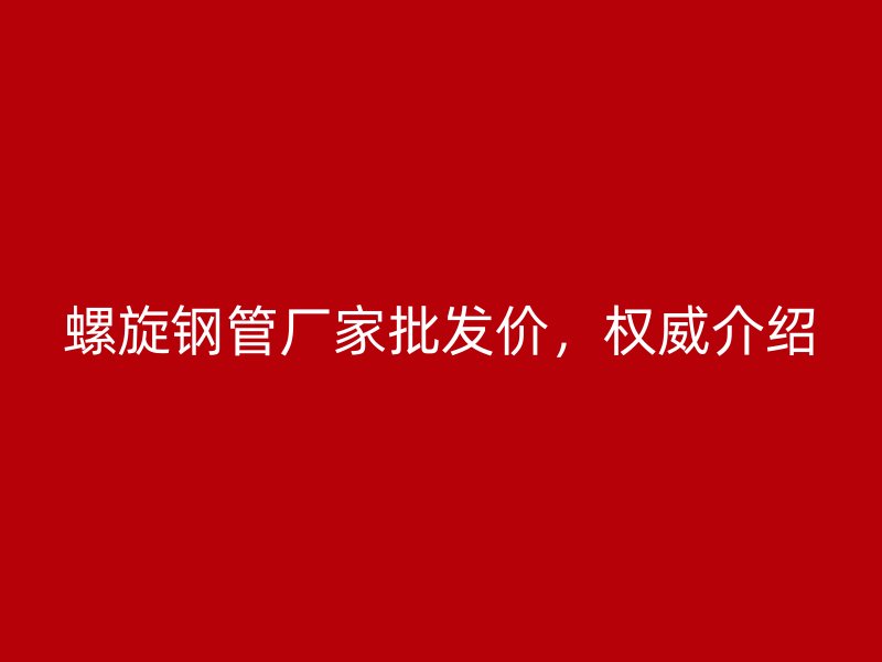 螺旋鋼管廠(chǎng)家批發(fā)價(jià)，權(quán)威介紹