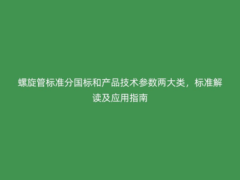 螺旋管標(biāo)準(zhǔn)分國標(biāo)和產(chǎn)品技術(shù)參數(shù)兩大類，標(biāo)準(zhǔn)解讀及應(yīng)用指南