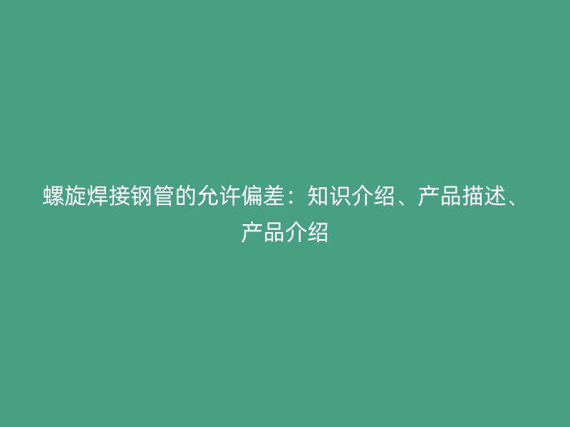 螺旋焊接鋼管的允許偏差：知識介紹、產品描述、產品介紹