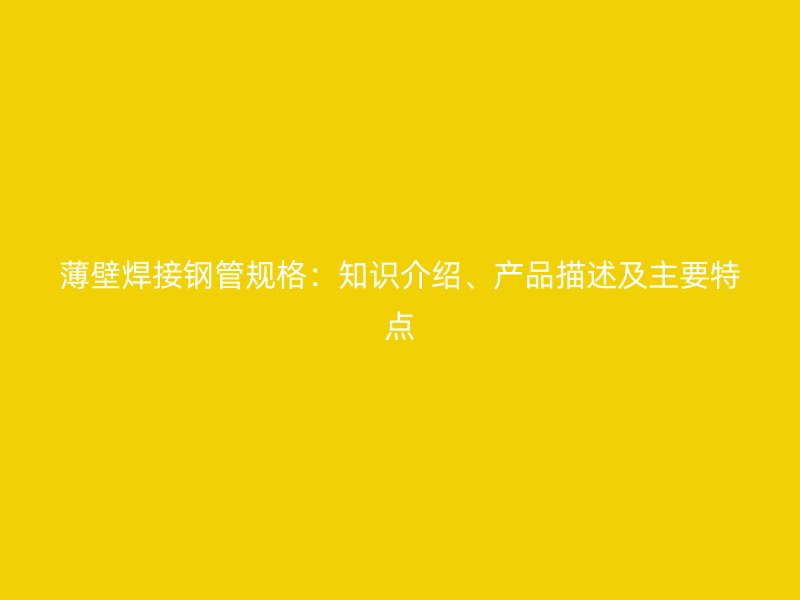 薄壁焊接鋼管規(guī)格：知識介紹、產(chǎn)品描述及主要特點