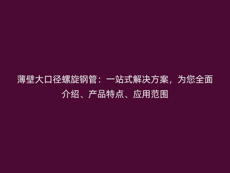 薄壁大口徑螺旋鋼管：一站式解決方案，為您全面介紹、產(chǎn)品特點(diǎn)、應(yīng)用范圍