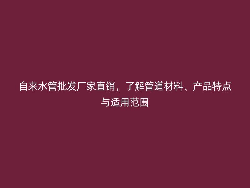 自來水管批發(fā)廠家直銷，了解管道材料、產(chǎn)品特點(diǎn)與適用范圍