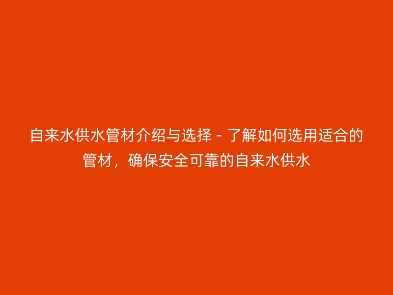 自來(lái)水供水管材介紹與選擇 - 了解如何選用適合的管材，確保安全可靠的自來(lái)水供水