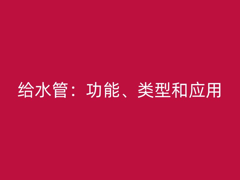 給水管：功能、類(lèi)型和應(yīng)用
