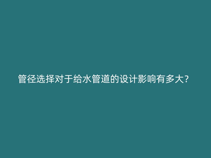 管徑選擇對(duì)于給水管道的設(shè)計(jì)影響有多大？