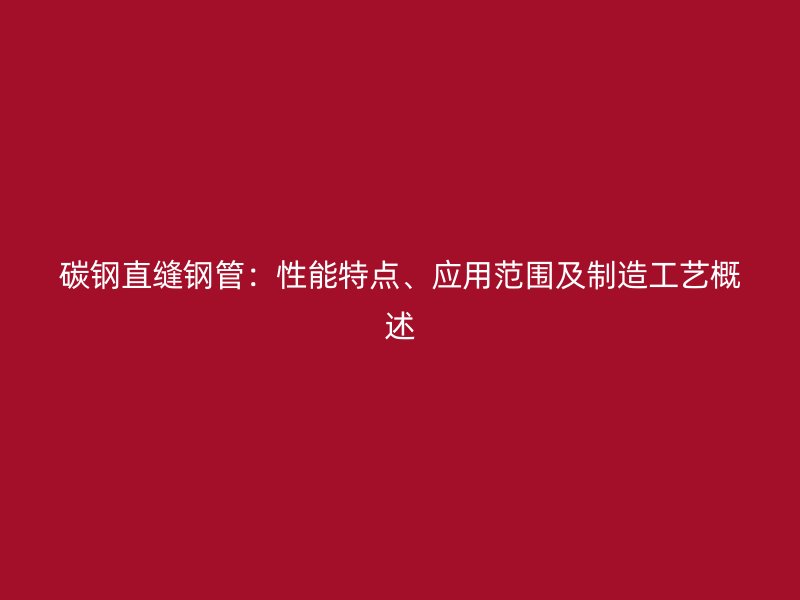 碳鋼直縫鋼管：性能特點(diǎn)、應(yīng)用范圍及制造工藝概述