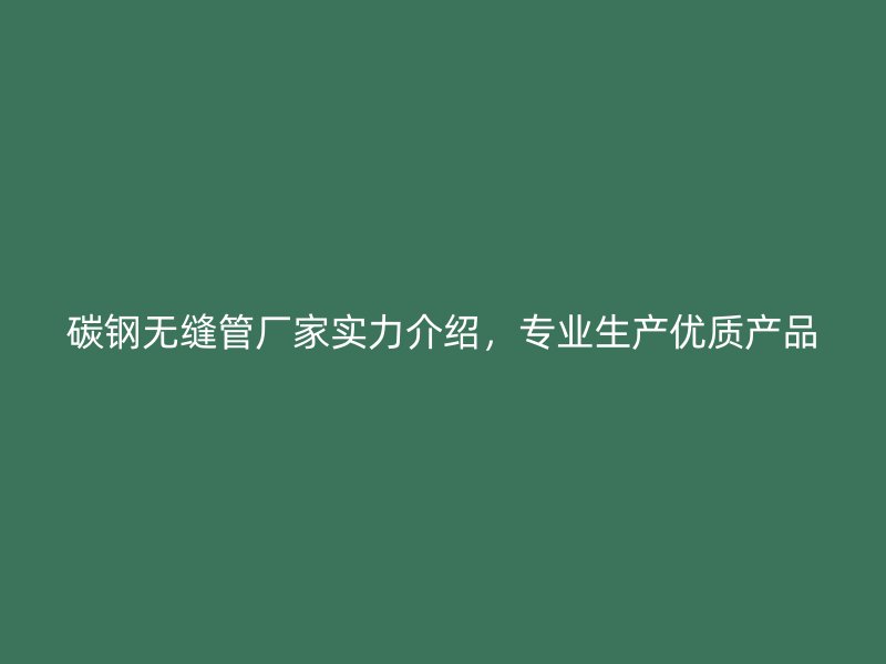 碳鋼無縫管廠家實(shí)力介紹，專業(yè)生產(chǎn)優(yōu)質(zhì)產(chǎn)品