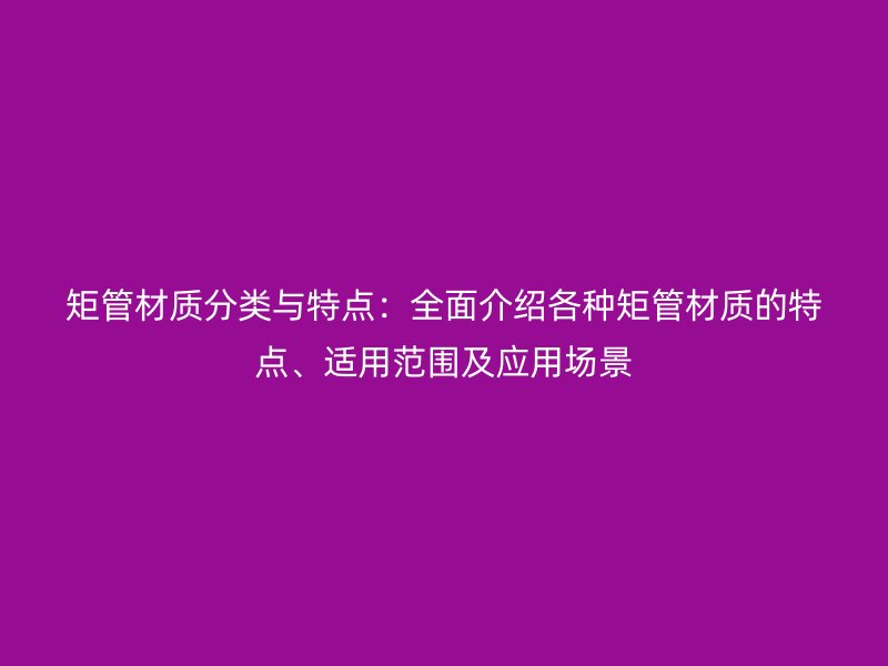 矩管材質(zhì)分類與特點：全面介紹各種矩管材質(zhì)的特點、適用范圍及應(yīng)用場景