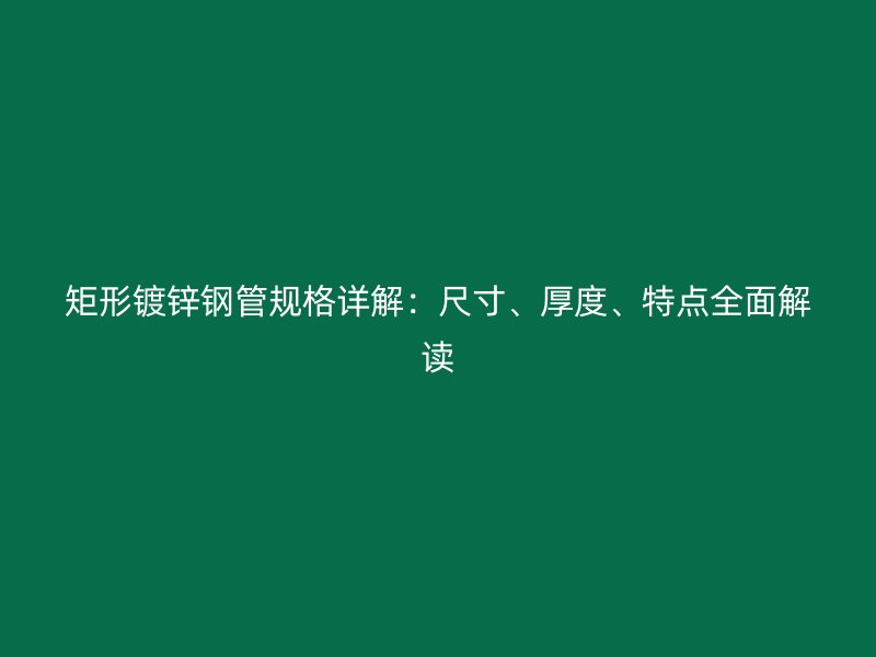 矩形鍍鋅鋼管規(guī)格詳解：尺寸、厚度、特點全面解讀