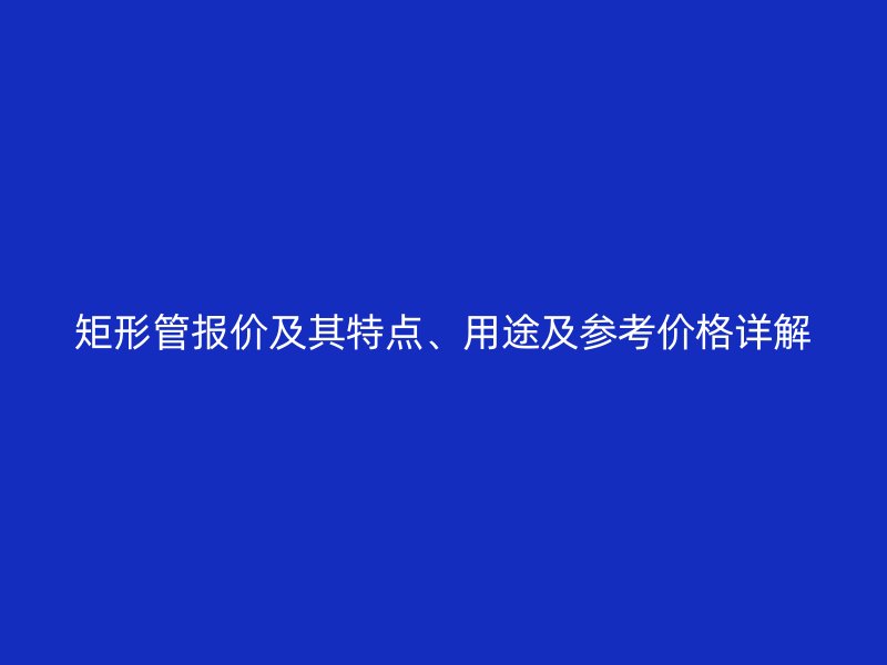 矩形管報價及其特點、用途及參考價格詳解