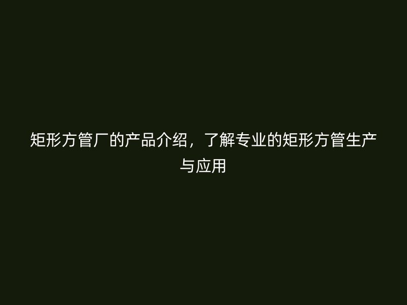 矩形方管廠的產(chǎn)品介紹，了解專業(yè)的矩形方管生產(chǎn)與應用