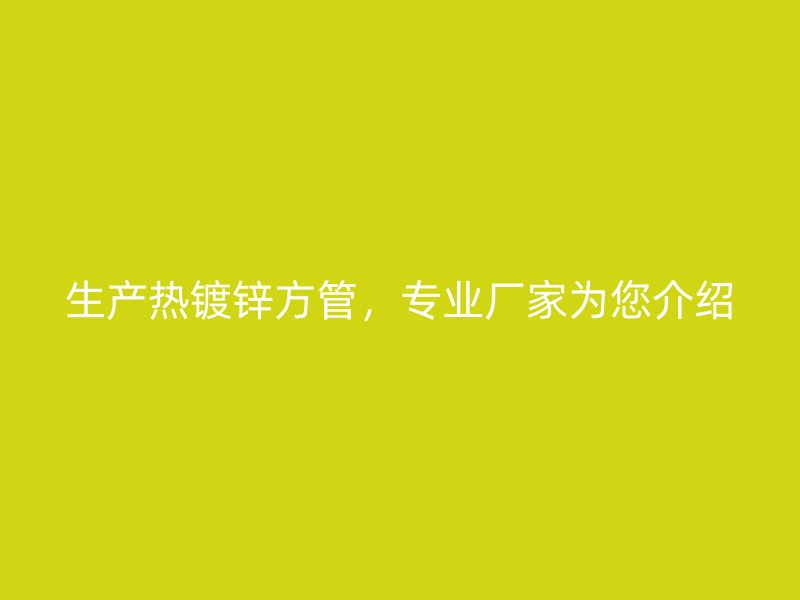 生產(chǎn)熱鍍鋅方管，專業(yè)廠家為您介紹
