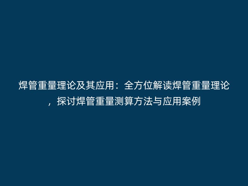 焊管重量理論及其應(yīng)用：全方位解讀焊管重量理論，探討焊管重量測(cè)算方法與應(yīng)用案例