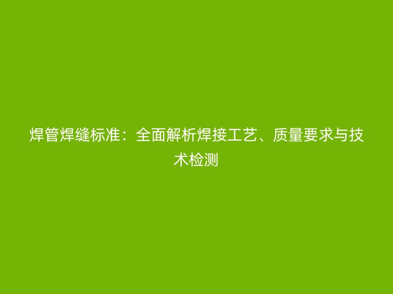 焊管焊縫標(biāo)準(zhǔn)：全面解析焊接工藝、質(zhì)量要求與技術(shù)檢測(cè)