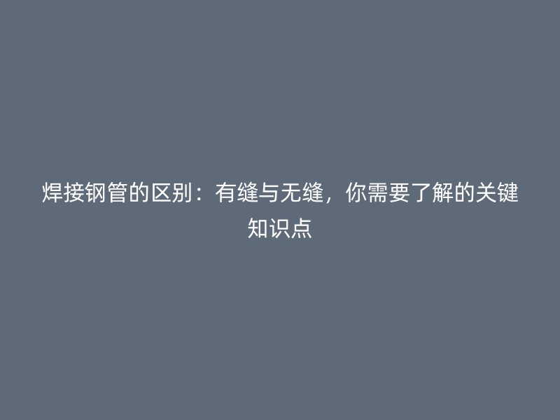 焊接鋼管的區(qū)別：有縫與無縫，你需要了解的關(guān)鍵知識點