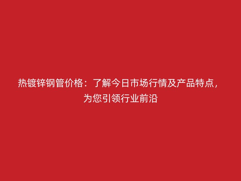 熱鍍鋅鋼管價(jià)格：了解今日市場行情及產(chǎn)品特點(diǎn)，為您引領(lǐng)行業(yè)前沿