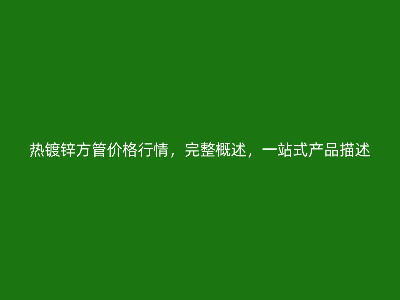 熱鍍鋅方管價格行情，完整概述，一站式產(chǎn)品描述