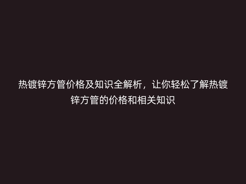 熱鍍鋅方管價(jià)格及知識(shí)全解析，讓你輕松了解熱鍍鋅方管的價(jià)格和相關(guān)知識(shí)