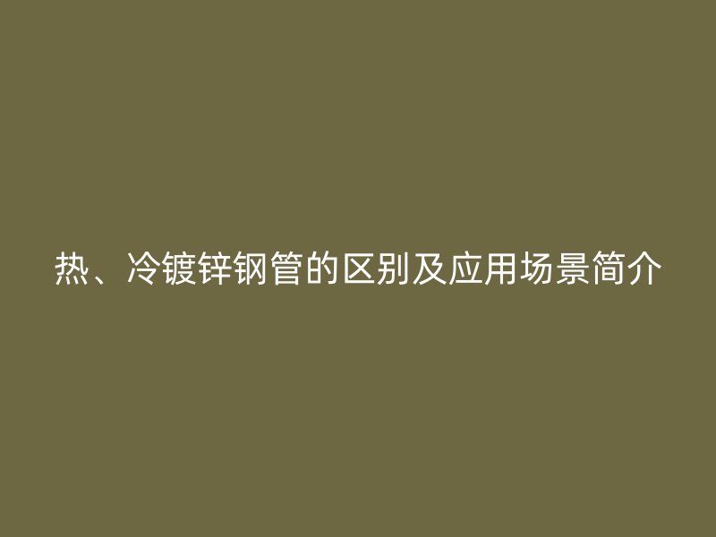 熱、冷鍍鋅鋼管的區(qū)別及應(yīng)用場(chǎng)景簡(jiǎn)介