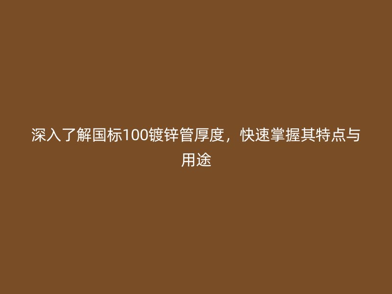 深入了解國(guó)標(biāo)100鍍鋅管厚度，快速掌握其特點(diǎn)與用途