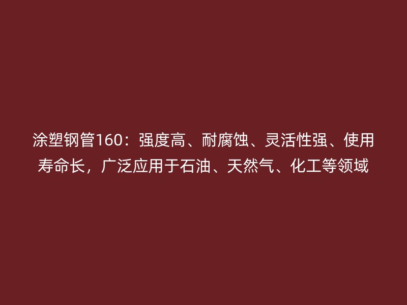 涂塑鋼管160：強(qiáng)度高、耐腐蝕、靈活性強(qiáng)、使用壽命長(zhǎng)，廣泛應(yīng)用于石油、天然氣、化工等領(lǐng)域