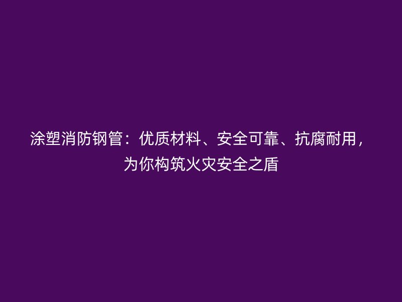 涂塑消防鋼管：優(yōu)質(zhì)材料、安全可靠、抗腐耐用，為你構(gòu)筑火災(zāi)安全之盾